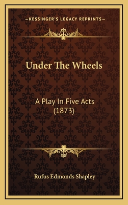 Under the Wheels: A Play in Five Acts (1873) - Shapley, Rufus Edmonds