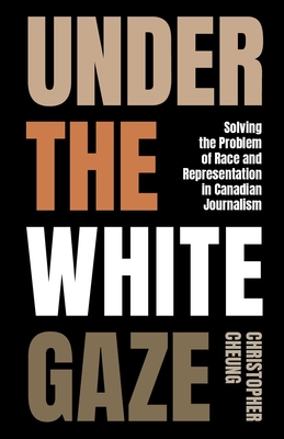 Under the White Gaze: Solving the Problem of Race and Representation in Canadian Journalism - Cheung, Christopher