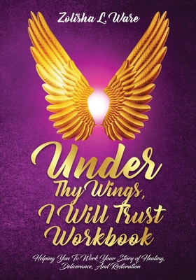 Under Thy Wings, I Will Trust Workbook: Helping You To Work Your Story Of Healing, Deliverance, And Restoration - Ware, Zolisha L