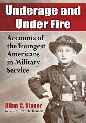 Underage and Under Fire: Accounts of the Youngest Americans in Military Service - Stover, Allan C