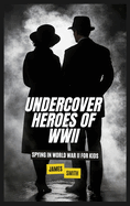 Undercover Heroes of WWII: Spying In World War II For Kids