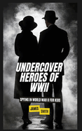 Undercover Heroes of WWII: Spying In World War II For Kids