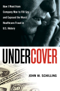 Undercover: How I Went from Company Man to FBI Spy - And Exposed the Worst Healthcare Fraud in U.S. History - Schilling, John W