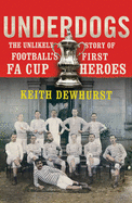 Underdogs: The Unlikely Story of Football's First FA Cup Heroes - Dewhurst, Keith