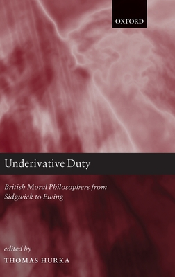 Underivative Duty: British Moral Philosophers from Sidgwick to Ewing - Hurka, Thomas (Editor)