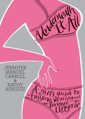 Underneath It All: A Girl's Guide to Buying, Wearing and Loving Lingerie - Carroll, Jennifer Manuel, and Schultz, Kathy