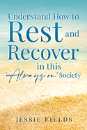 Understand How to Rest and Recover in this "Always on" Society: Take Back Your Time to Rest and Unwind and Become a Better Version of Yourself