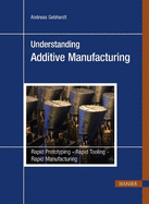 Understanding Additive Manufacturing: Rapid Prototyping - Rapid Tooling - Rapid Manufacturing