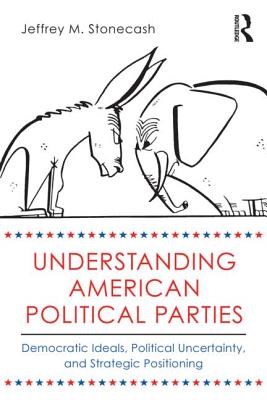 Understanding American Political Parties: Democratic Ideals, Political Uncertainty, and Strategic Positioning - Stonecash, Jeffrey M, Professor