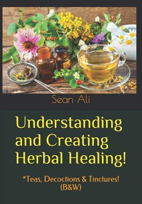 Understanding and Creating Herbal Healing!: *Teas, Decoctions & Tinctures! (B&W) - Malik, Khalil, and Tyree, Kareem, and Monique, Gabriella