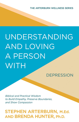 Understanding and Loving a Person with Depression: Biblical and Practical Wisdom to Build Empathy, Preserve Boundaries, and Show Compassion - Arterburn, Stephen, and Hunter, Brenda