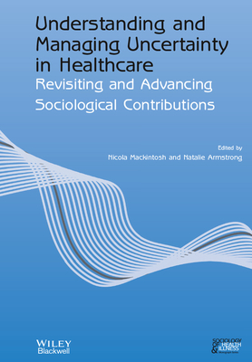 Understanding and Managing Uncertainty in Healthcare: Revisiting and Advancing Sociological Contributions - Mackintosh, Nicola (Editor), and Armstrong, Natalie (Editor)