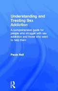 Understanding and Treating Sex Addiction: A Comprehensive Guide for People Who Struggle with Sex Addiction and Those Who Want to Help Them