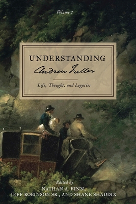 Understanding Andrew Fuller: Life, Thought, and Legacies (Volume 2) - Finn, Nathan A (Editor), and Shaddix, Shane (Editor), and Robinson, Jeff, Sr. (Editor)