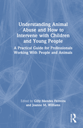 Understanding Animal Abuse and How to Intervene with Children and Young People: A Practical Guide for Professionals Working With People and Animals
