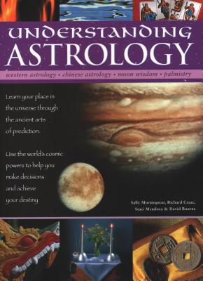 Understanding Astrology: Western astrology, Chinese astrology, moon wisdom, palmistry: learn about your place in the universe through the ancient arts of prediction; use the world's cosmic powers to help you make decisions and fulfil your destiny - Morningstar, Sally, and Craze, Richard, and Mendoza, Staci
