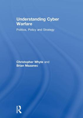 Understanding Cyber Warfare: Politics, Policy and Strategy - Whyte, Christopher, and Mazanec, Brian