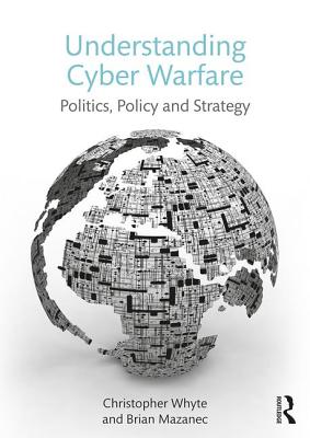 Understanding Cyber Warfare: Politics, Policy and Strategy - Whyte, Christopher, and Mazanec, Brian