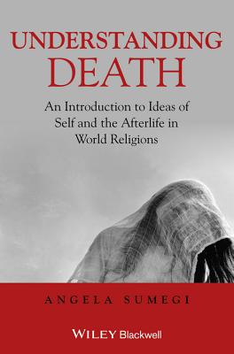 Understanding Death - An Introduction to Ideas ofSelf and the Afterlife in World Religions - Sumegi, Angela