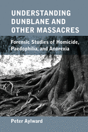 Understanding Dunblane and other Massacres: Forensic Studies of Homicide, Paedophilia, and Anorexia
