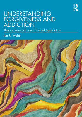 Understanding Forgiveness and Addiction: Theory, Research, and Clinical Application - Webb, Jon R.
