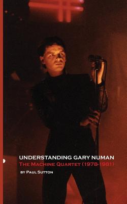 Understanding Gary Numan: The Machine Quartet (1978-1981) - Sutton, Paul
