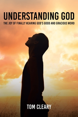 Understanding God: The Joy of Finally Hearing God's Good and Gracious Word - Cleary, Tom