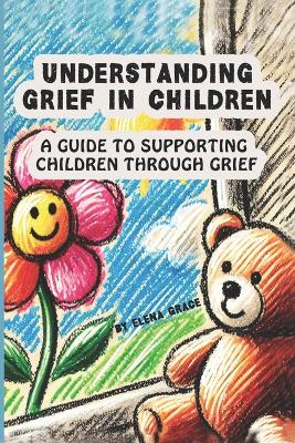 Understanding Grief in Children: A Guide to Supporting Children Through Grief - Grace, Elena