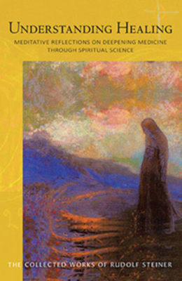 Understanding Healing: Meditative Reflections on Deepening Medicine through Spiritual Science - Steiner, Rudolf, and Arnim, Christian von (Translated by)