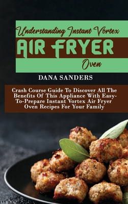 Understanding Instant Vortex Air Fryer Oven: Crash Course Guide To Discover All The Benefits Of This Appliance With Easy-To-Prepare Instant Vortex Air Fryer Oven Recipes For Your Family - Sanders, Dana