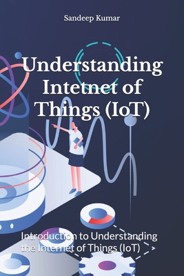 Understanding Intetnet of Things (IoT): Introduction to Understanding the Internet of Things (IoT) - Kumar, Sandeep