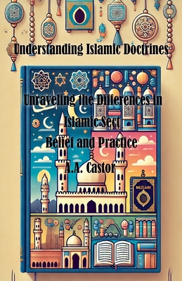 Understanding Islamic Doctrines: Unraveling the Differences in Islamic Sect Belief and Practice - Castor, A a