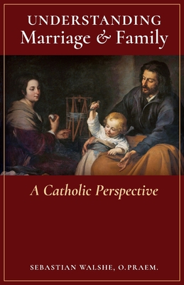 Understanding Marriage & Family: A Catholic Perspective - Walshe, O Praem Sebastian, Fr.