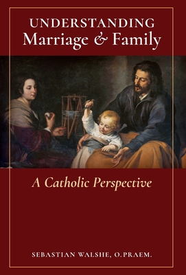 Understanding Marriage & Family: A Catholic Perspective - Walshe, O Praem Sebastian, Fr.