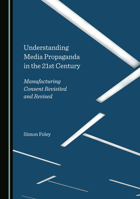 Understanding Media Propaganda in the 21st Century: Manufacturing Consent Revisited and Revised - Foley, Simon