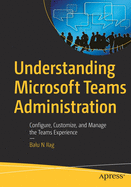 Understanding Microsoft Teams Administration: Configure, Customize, and Manage the Teams Experience