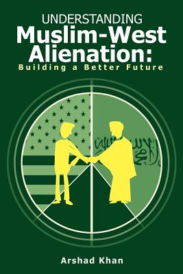 Understanding Muslim-West Alienation: Building a Better Future - Khan, Arshad