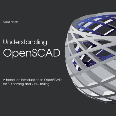 Understanding OpenSCAD: A hands-on introduction to OpenSCAD for 3D printing and CNC milling - Noors, Alicia