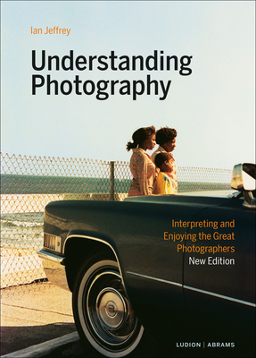 Understanding Photography: Interpreting and Enjoying the Great Photographers - Jeffrey, Ian, and Kozloff, Max (Foreword by)