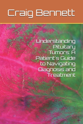 Understanding Pituitary Tumors: A Patient's Guide to Navigating Diagnosis and Treatment - Bennett, Craig