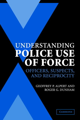 Understanding Police Use of Force: Officers, Suspects, and Reciprocity - Alpert, Geoffrey P., and Dunham, Roger G.