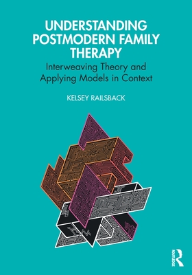 Understanding Postmodern Family Therapy: Interweaving Theory and Applying Models in Context - Railsback, Kelsey