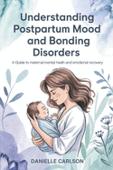 Understanding Postpartum Mood and Bonding Disorders: A Guide to Maternal Mental Health and Emotional Recovery