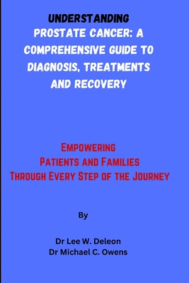 Understanding Prostate Cancer: A Comprehensive Guide to Diagnosis, Treatments and Recovery: Empowering Patients and Families Through Every Step of the Journey - Owens, Michael C, and DeLeon, Lee W