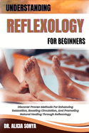 Understanding Reflexology for Beginners: Discover Proven Methods For Enhancing Relaxation, Boosting Circulation, And Promoting Natural Healing Through Reflexology