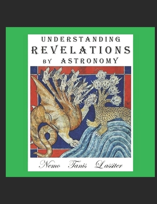 Understanding Revelations by Astronomy: The Ancient, World-Wide, Hidden Knowledge, Especially in Genesis & Revelations; on Precessional Cosmology, the Galactic Alignment, and Sacred Geometry. - Lassiter, Nemo Tanis