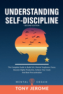 Understanding Self-Discipline: The Complete Guide to Build Grit, Mental Toughness, Focus, Become Highly Productive, Achieve Your Goals And Beat Procrastination (Second Edition)
