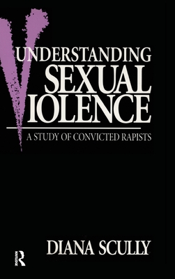 Understanding Sexual Violence: A Study of Convicted Rapists - Scully, Diana