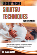 Understanding Shiatsu Techniques for Beginners: A Step-By-Step Approach To Applying Shiatsu For Stress Reduction, Muscle Recovery, And Energy Balancing