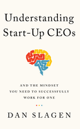 Understanding Start-Up Ceos: And the Mindset You Need to Successfully Work for One